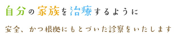 自分の家族を治療するように安全、かつ根拠にもとづいた診察をいたします